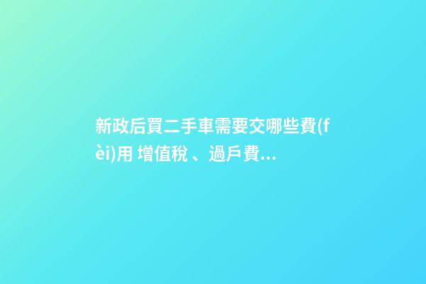 新政后買二手車需要交哪些費(fèi)用 增值稅、過戶費(fèi)這些要交多少